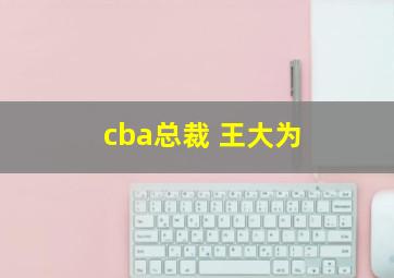 cba总裁 王大为